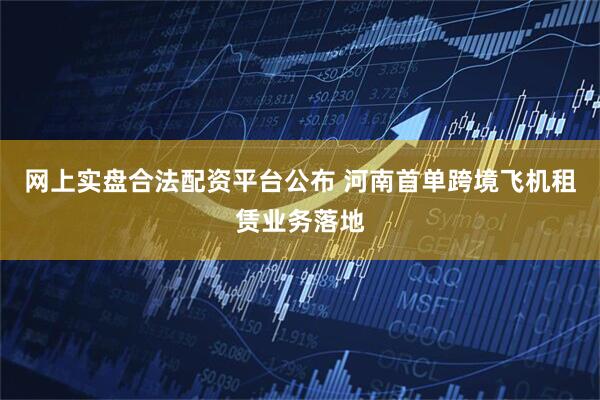 网上实盘合法配资平台公布 河南首单跨境飞机租赁业务落地