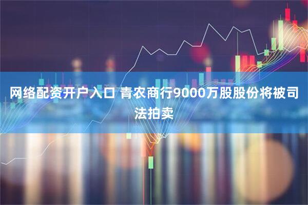 网络配资开户入口 青农商行9000万股股份将被司法拍卖