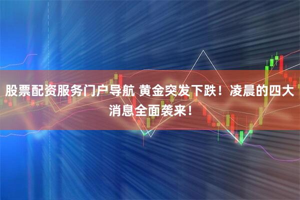 股票配资服务门户导航 黄金突发下跌！凌晨的四大消息全面袭来！