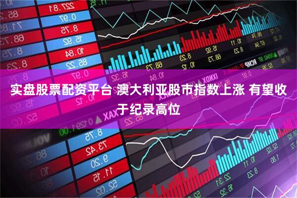 实盘股票配资平台 澳大利亚股市指数上涨 有望收于纪录高位