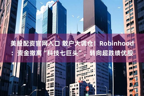 美股配资官网入口 散户大调仓！Robinhood：资金撤离“科技七巨头”，转向超跌绩优股