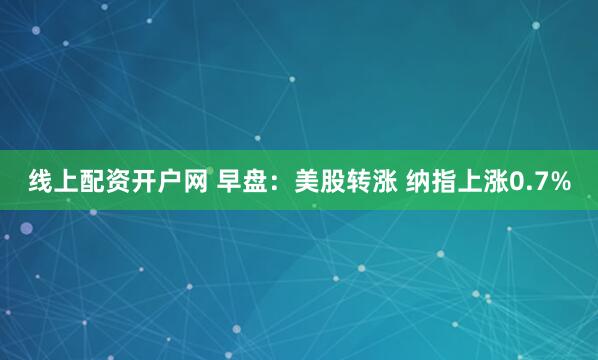 线上配资开户网 早盘：美股转涨 纳指上涨0.7%