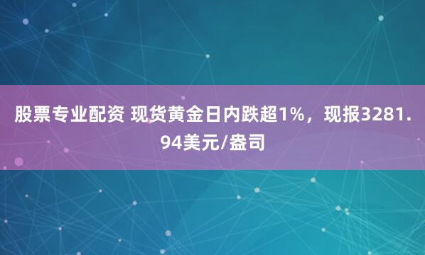 股票专业配资 现货黄金日内跌超1%，现报3281.94美元/盎司