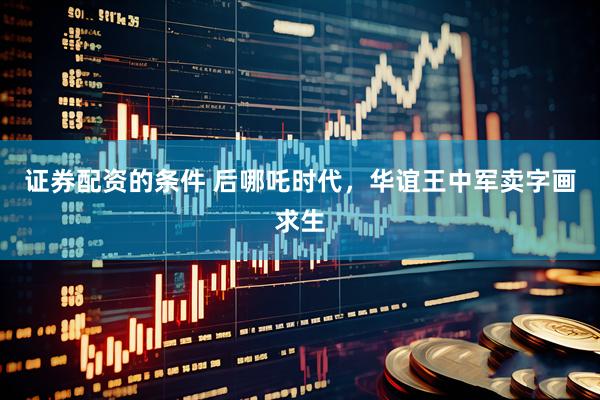 证券配资的条件 后哪吒时代，华谊王中军卖字画求生