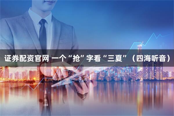 证券配资官网 一个“抢”字看“三夏”（四海听音）