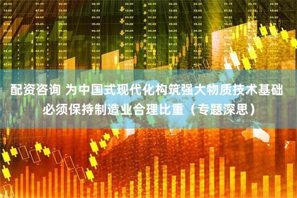 配资咨询 为中国式现代化构筑强大物质技术基础 必须保持制造业合理比重（专题深思）