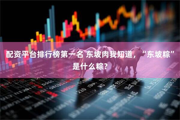 配资平台排行榜第一名 东坡肉我知道，“东坡粽”是什么粽？
