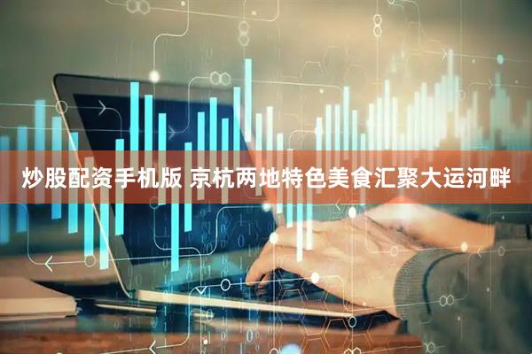 炒股配资手机版 京杭两地特色美食汇聚大运河畔