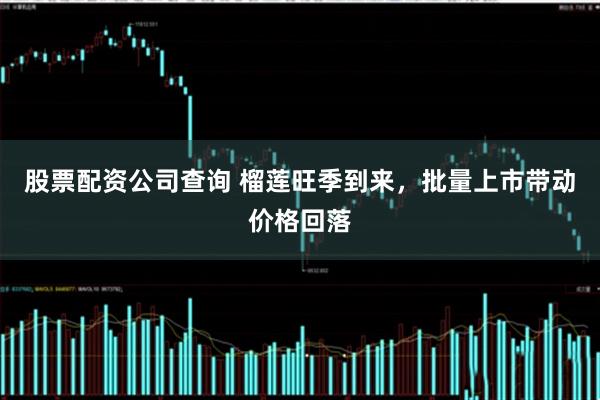 股票配资公司查询 榴莲旺季到来，批量上市带动价格回落