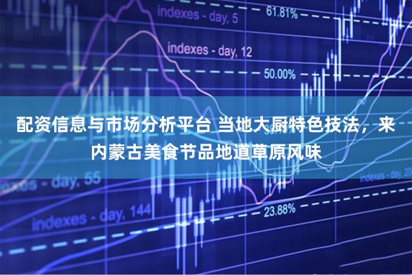 配资信息与市场分析平台 当地大厨特色技法，来内蒙古美食节品地道草原风味