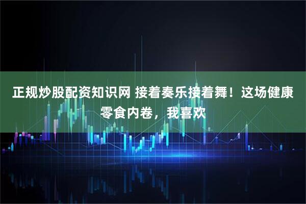 正规炒股配资知识网 接着奏乐接着舞！这场健康零食内卷，我喜欢