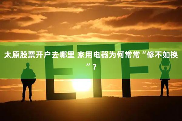 太原股票开户去哪里 家用电器为何常常“修不如换”？