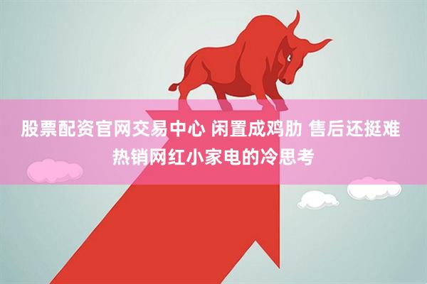 股票配资官网交易中心 闲置成鸡肋 售后还挺难 热销网红小家电的冷思考