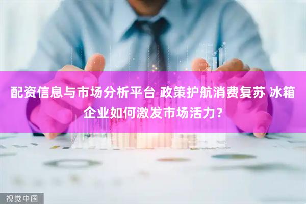 配资信息与市场分析平台 政策护航消费复苏 冰箱企业如何激发市场活力？