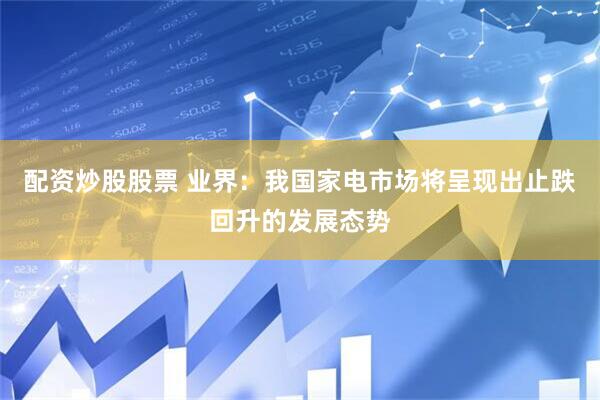 配资炒股股票 业界：我国家电市场将呈现出止跌回升的发展态势