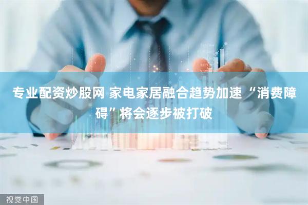专业配资炒股网 家电家居融合趋势加速 “消费障碍”将会逐步被打破