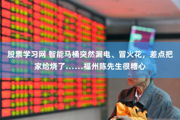 股票学习网 智能马桶突然漏电、冒火花，差点把家给烧了……福州陈先生很糟心