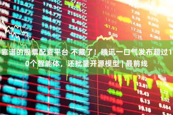 靠谱的股票配资平台 不藏了！腾讯一口气发布超过10个智能体，还批量开源模型 | 最前线