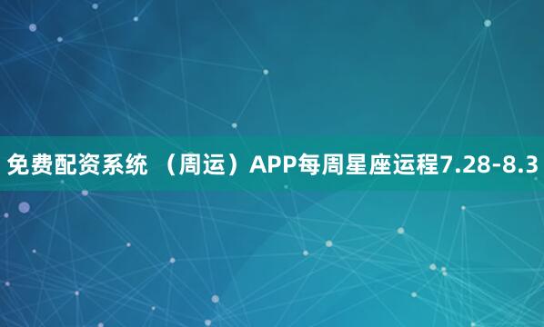 免费配资系统 （周运）APP每周星座运程7.28-8.3