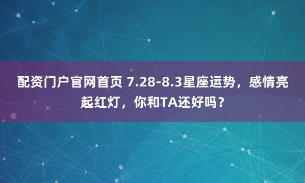 配资门户官网首页 7.28-8.3星座运势，感情亮起红灯，你和TA还好吗？