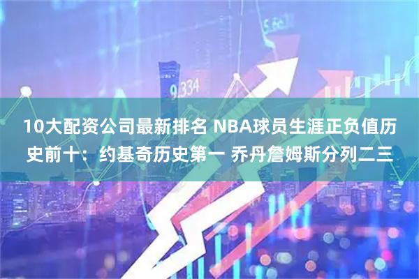 10大配资公司最新排名 NBA球员生涯正负值历史前十：约基奇历史第一 乔丹詹姆斯分列二三