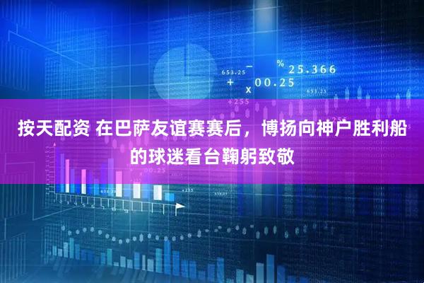 按天配资 在巴萨友谊赛赛后，博扬向神户胜利船的球迷看台鞠躬致敬