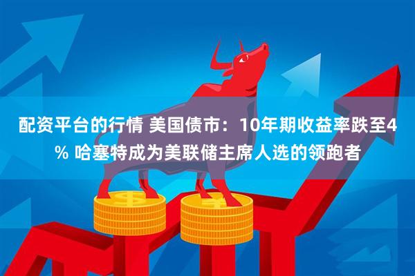 配资平台的行情 美国债市：10年期收益率跌至4% 哈塞特成为美联储主席人选的领跑者