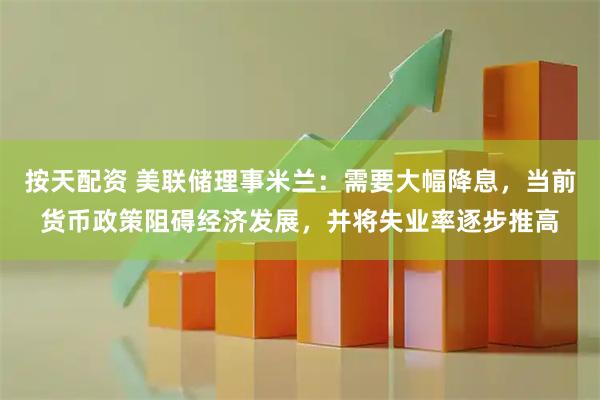 按天配资 美联储理事米兰：需要大幅降息，当前货币政策阻碍经济发展，并将失业率逐步推高