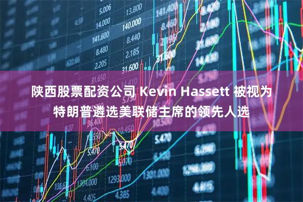 陕西股票配资公司 Kevin Hassett 被视为特朗普遴选美联储主席的领先人选