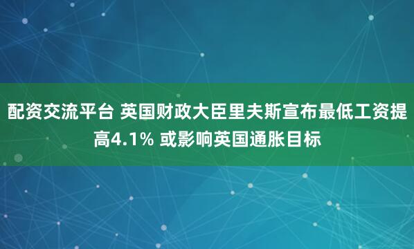配资交流平台 英国财政大臣里夫斯宣布最低工资提高4.1% 或影响英国通胀目标