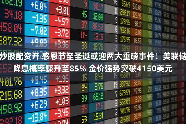 炒股配资开 感恩节至圣诞或迎两大重磅事件！美联储降息概率骤升至85% 金价强势突破4150美元